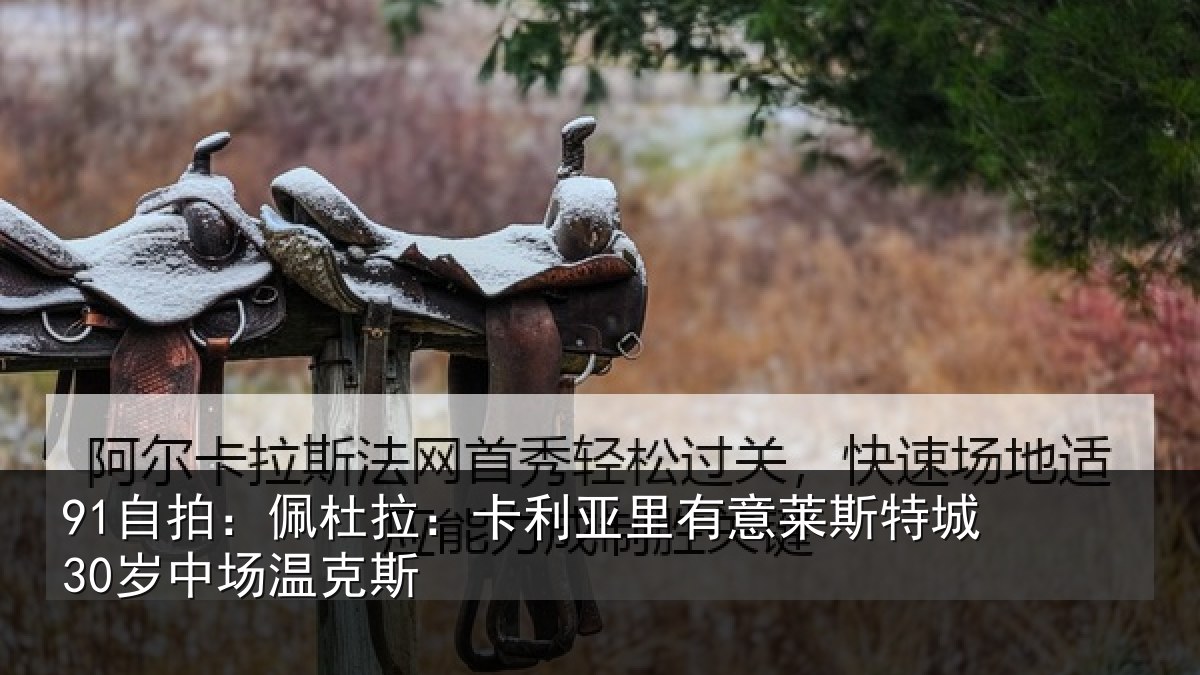 91自拍：佩杜拉：卡利相关情况30岁中场温克斯