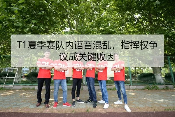 T1夏季赛队内语音混乱，指挥权争议成关键败因