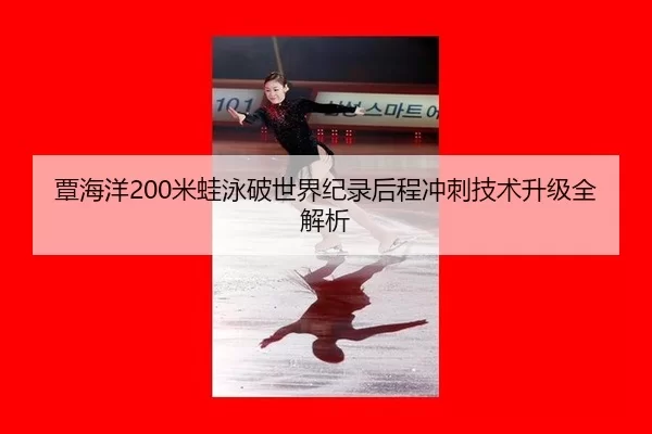 覃海洋200米蛙泳破世界纪录后程冲刺技术升级全解析