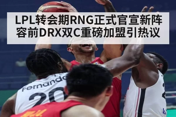 LPL转会期RNG正式官宣新阵容前DRX双C重磅加盟引热议
