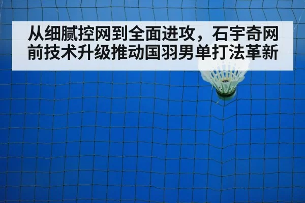 从细腻控网到全面进攻,石宇奇网前技术升级推动国羽男单打法革新