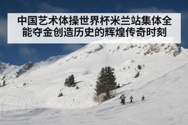 中国艺术体操世界杯米兰站集体全能夺金创造历史的辉煌传奇时刻
