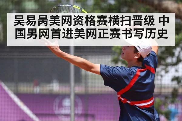 吴易昺美网资格赛横扫晋级 中国男网首进美网正赛书写历史