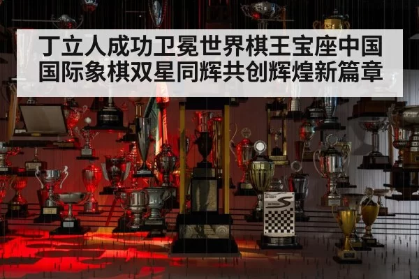 丁立人成功卫冕世界棋王宝座中国国际象棋双星同辉共创辉煌新篇章