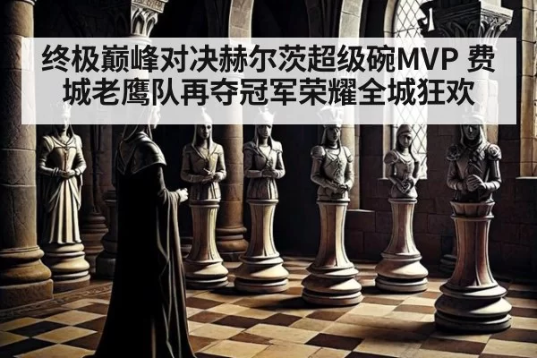 终极巅峰对决赫尔茨超级碗MVP 费城老鹰队再夺冠军荣耀全城狂欢