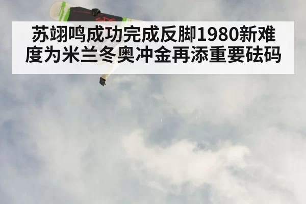 苏翊鸣成功完成反脚1980新难度为米兰冬奥冲金再添重要砝码