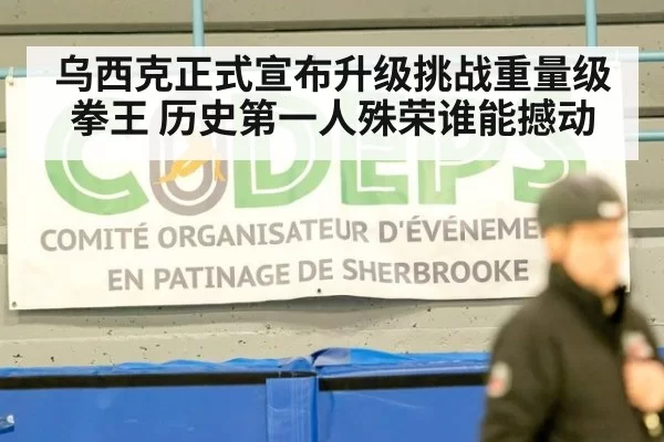 乌西克正式宣布升级挑战重量级拳王 历史第一人殊荣谁能撼动