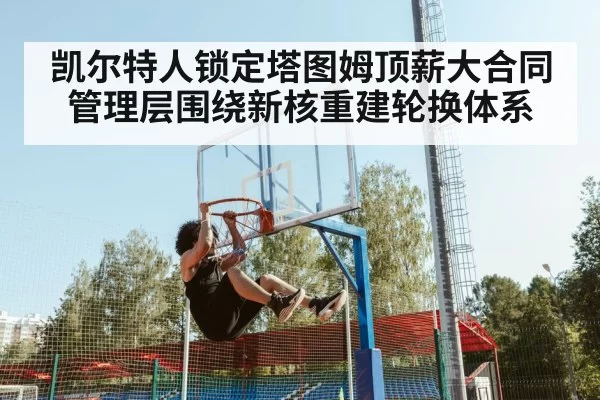 凯尔特人锁定塔图姆顶薪大合同 管理层围绕新核重建轮换体系